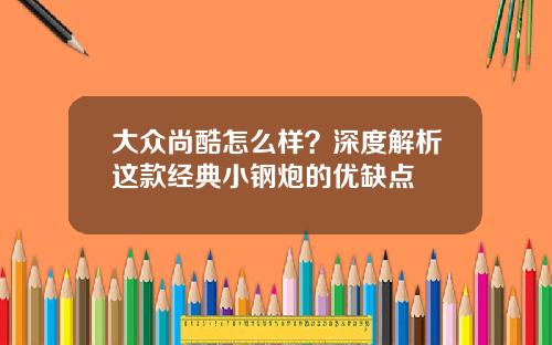 大众尚酷怎么样？深度解析这款经典小钢炮的优缺点