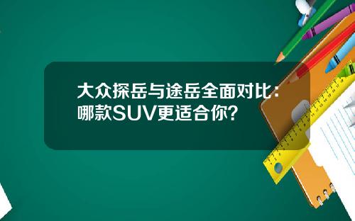 大众探岳与途岳全面对比：哪款SUV更适合你？