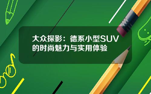 大众探影：德系小型SUV的时尚魅力与实用体验
