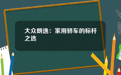 大众朗逸：家用轿车的标杆之选