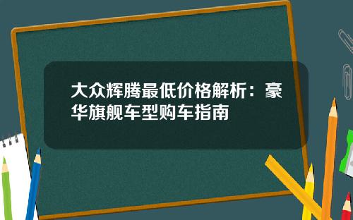 大众辉腾最低价格解析：豪华旗舰车型购车指南