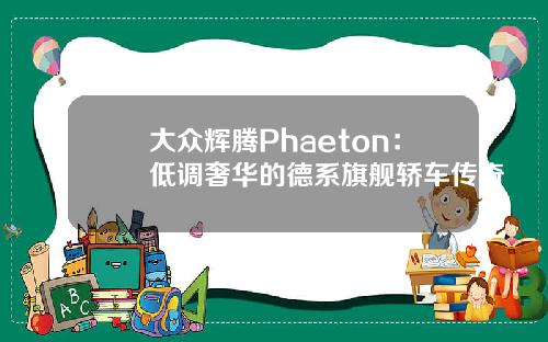 大众辉腾Phaeton：低调奢华的德系旗舰轿车传奇