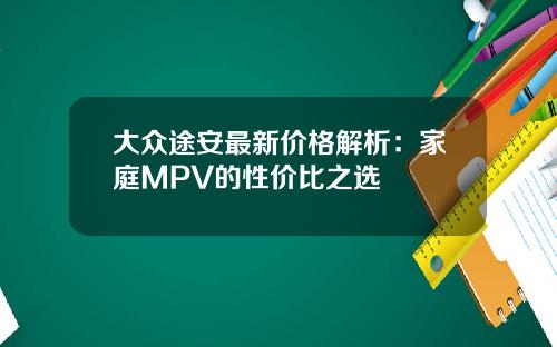 大众途安最新价格解析：家庭MPV的性价比之选