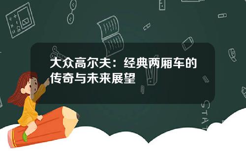 大众高尔夫：经典两厢车的传奇与未来展望