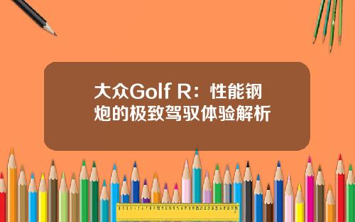 大众Golf R：性能钢炮的极致驾驭体验解析