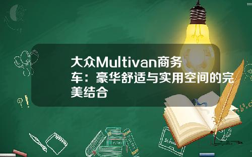 大众Multivan商务车：豪华舒适与实用空间的完美结合