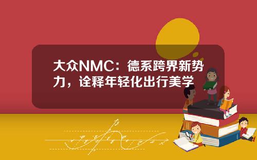 大众NMC：德系跨界新势力，诠释年轻化出行美学