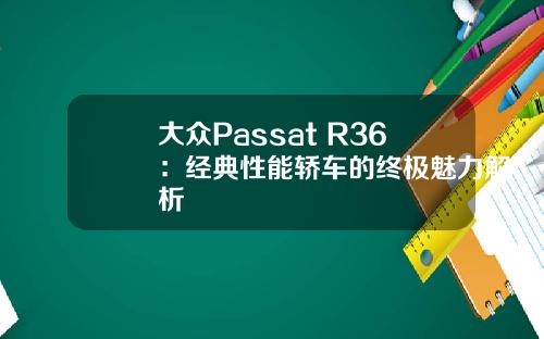 大众Passat R36：经典性能轿车的终极魅力解析