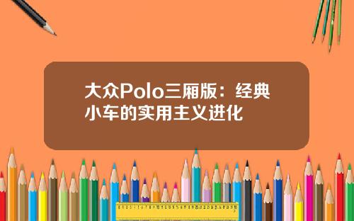 大众Polo三厢版：经典小车的实用主义进化