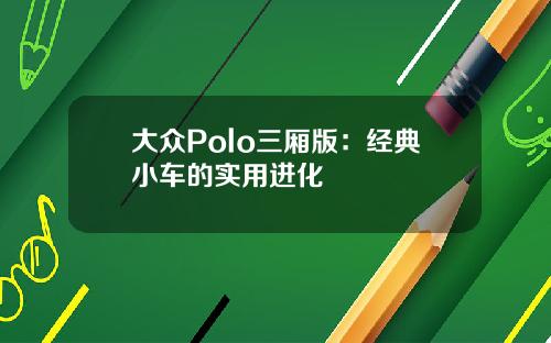 大众Polo三厢版：经典小车的实用进化