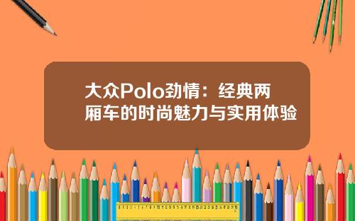 大众Polo劲情：经典两厢车的时尚魅力与实用体验