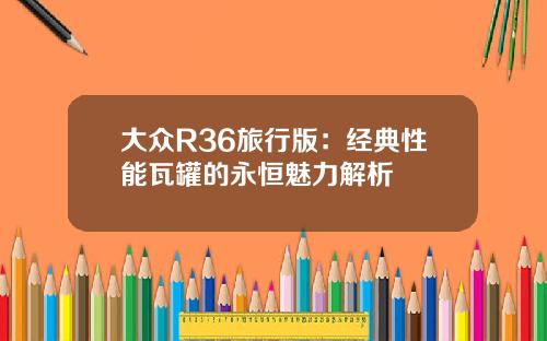 大众R36旅行版：经典性能瓦罐的永恒魅力解析