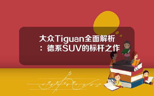 大众Tiguan全面解析：德系SUV的标杆之作