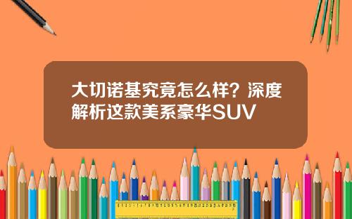 大切诺基究竟怎么样？深度解析这款美系豪华SUV