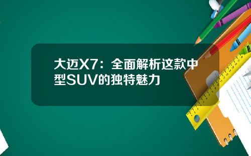 大迈X7：全面解析这款中型SUV的独特魅力