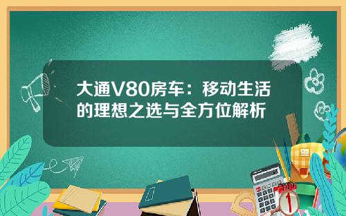大通V80房车：移动生活的理想之选与全方位解析