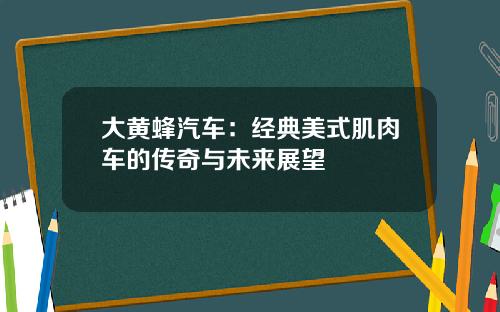 大黄蜂汽车：经典美式肌肉车的传奇与未来展望