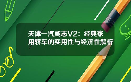 天津一汽威志V2：经典家用轿车的实用性与经济性解析
