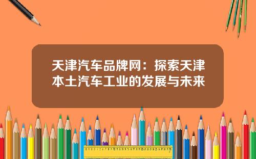 天津汽车品牌网：探索天津本土汽车工业的发展与未来