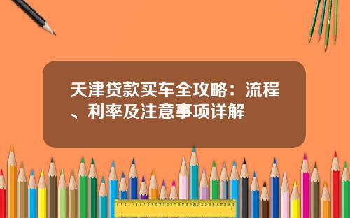 天津贷款买车全攻略：流程、利率及注意事项详解
