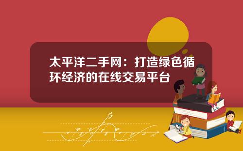 太平洋二手网：打造绿色循环经济的在线交易平台