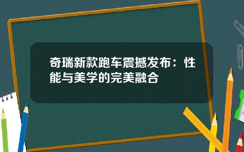 奇瑞新款跑车震撼发布：性能与美学的完美融合