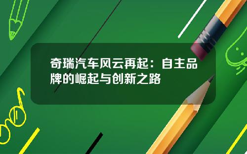 奇瑞汽车风云再起：自主品牌的崛起与创新之路