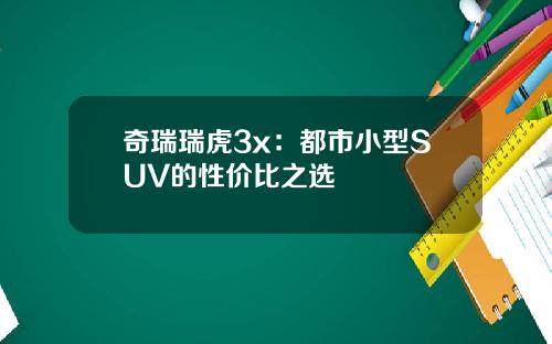 奇瑞瑞虎3x：都市小型SUV的性价比之选