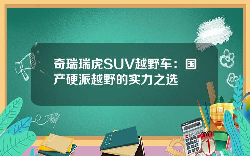 奇瑞瑞虎SUV越野车：国产硬派越野的实力之选
