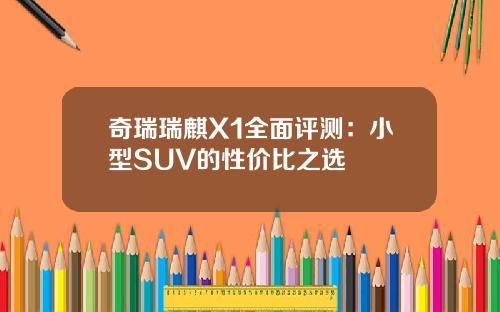 奇瑞瑞麒X1全面评测：小型SUV的性价比之选