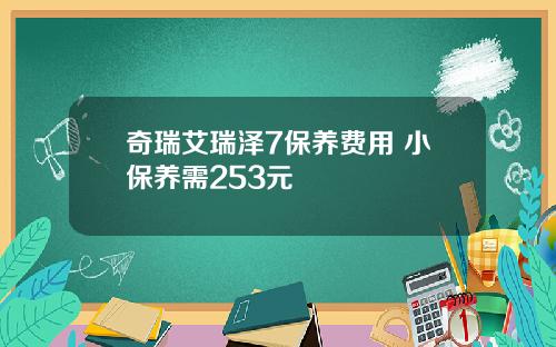 奇瑞艾瑞泽7保养费用 小保养需253元