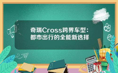 奇瑞Cross跨界车型：都市出行的全能新选择