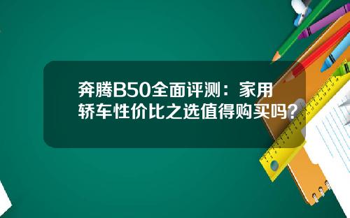 奔腾B50全面评测：家用轿车性价比之选值得购买吗？