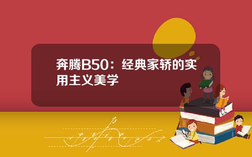 奔腾B50：经典家轿的实用主义美学
