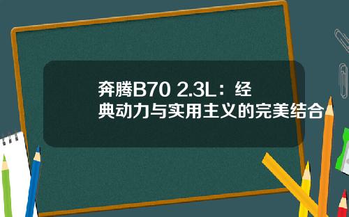 奔腾B70 2.3L：经典动力与实用主义的完美结合