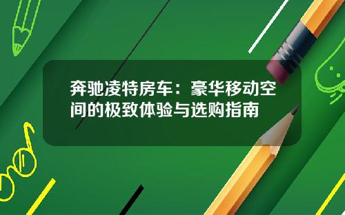 奔驰凌特房车：豪华移动空间的极致体验与选购指南