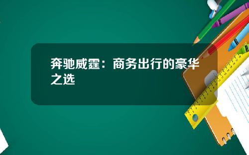 奔驰威霆：商务出行的豪华之选