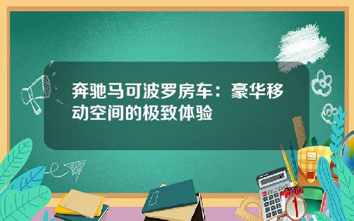 奔驰马可波罗房车：豪华移动空间的极致体验