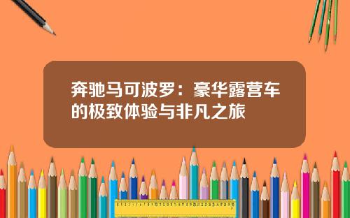 奔驰马可波罗：豪华露营车的极致体验与非凡之旅
