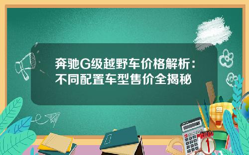 奔驰G级越野车价格解析：不同配置车型售价全揭秘