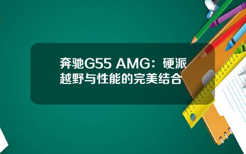 奔驰G55 AMG：硬派越野与性能的完美结合