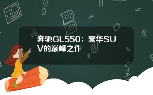 奔驰GL550：豪华SUV的巅峰之作