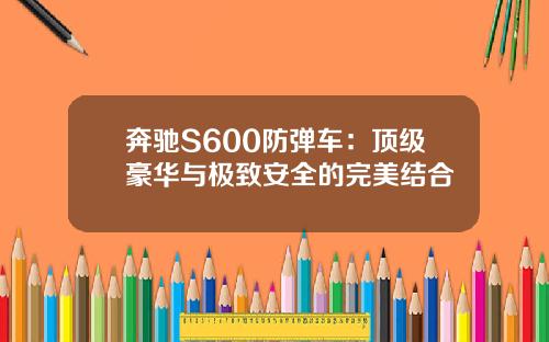 奔驰S600防弹车：顶级豪华与极致安全的完美结合