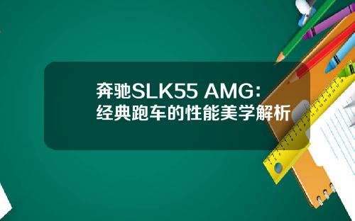 奔驰SLK55 AMG：经典跑车的性能美学解析