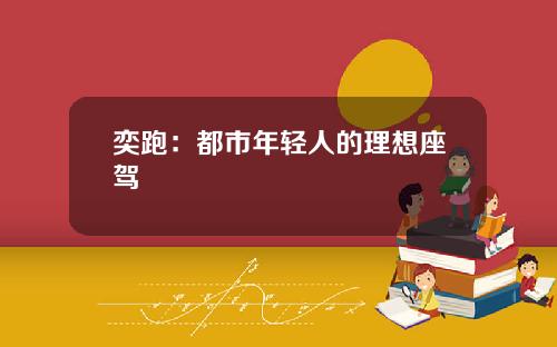 奕跑：都市年轻人的理想座驾