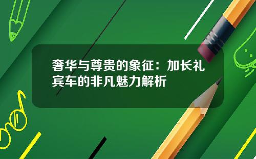 奢华与尊贵的象征：加长礼宾车的非凡魅力解析