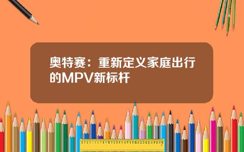 奥特赛：重新定义家庭出行的MPV新标杆