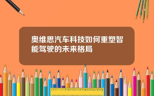 奥维思汽车科技如何重塑智能驾驶的未来格局