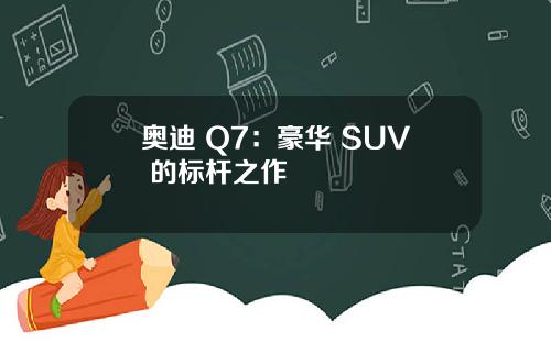 奥迪 Q7：豪华 SUV 的标杆之作