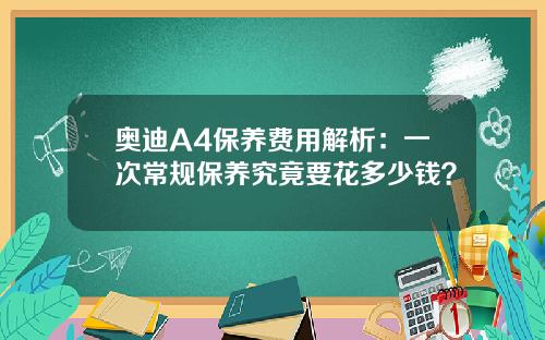 奥迪A4保养费用解析：一次常规保养究竟要花多少钱？
